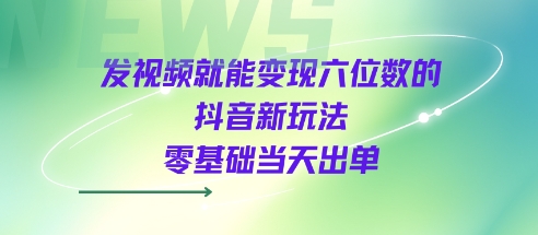 发视频就能变现六位数的抖音新玩法，0基础当天出单跨境课程-外贸教程-精品网课-电商运营课库课堂