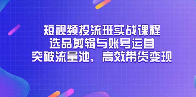 短视频投流班实战课程，选品剪辑与账号运营，突破流量池，高效带货变现跨境课程-外贸教程-精品网课-电商运营课库课堂