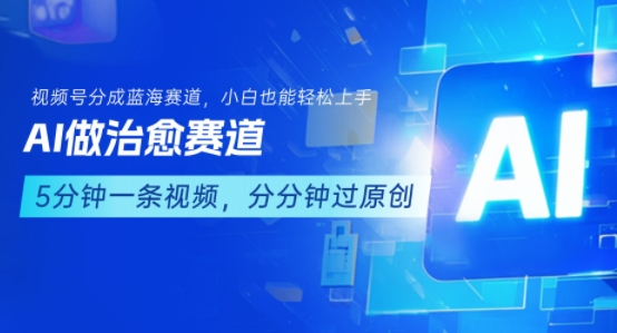用AI做治愈赛道，结合视频号分成计划，小白也能轻松上手跨境课程-外贸教程-精品网课-电商运营课库课堂