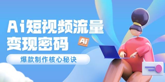 Ai短视频流量密码，爆款制作核心秘诀，120万案例深度解析跨境课程-外贸教程-精品网课-电商运营课库课堂