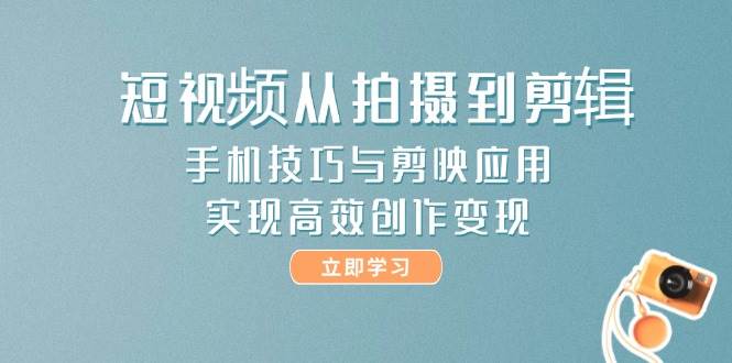 短视频从拍摄到剪辑，手机技巧与剪映应用，实现高效创作变现跨境课程-外贸教程-精品网课-电商运营课库课堂