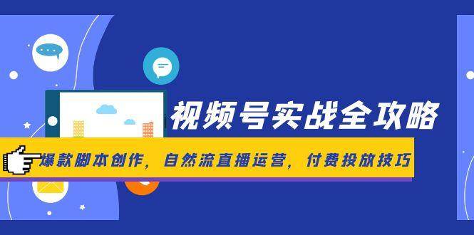 视频号实战全攻略，爆款脚本创作，自然流直播运营，付费投放技巧跨境课程-外贸教程-精品网课-电商运营课库课堂
