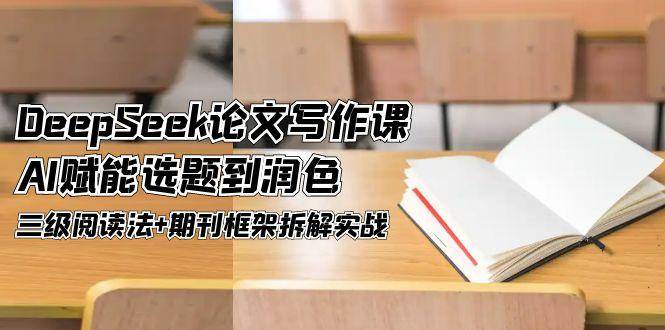 DeepSeek论文写作课，AI赋能选题到润色，三级阅读法+期刊框架拆解实战跨境课程-外贸教程-精品网课-电商运营课库课堂