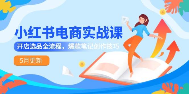 小红书电商实战课-5月更新，开店选品全流程，爆款笔记创作技巧跨境课程-外贸教程-精品网课-电商运营课库课堂
