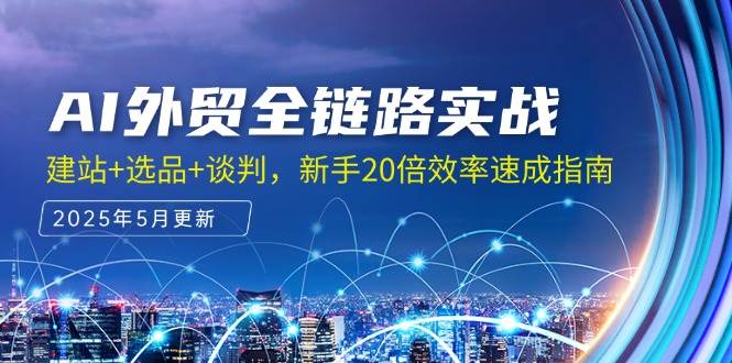 AI外贸全链路实战，建站+选品+谈判，新手20倍效率速成指南跨境课程-外贸教程-精品网课-电商运营课库课堂