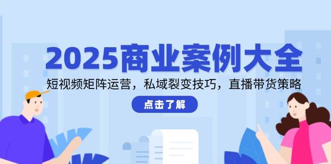 2025商业案例大全，短视频矩阵运营，私域裂变技巧，直播带货策略跨境课程-外贸教程-精品网课-电商运营课库课堂