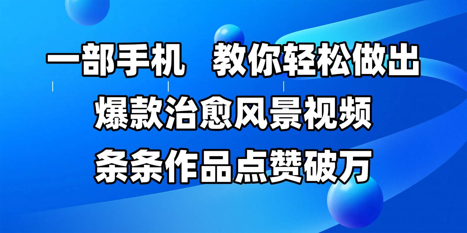 一部手机，教你轻松做出爆款治愈风景视频，条条作品点赞破万跨境课程-外贸教程-精品网课-电商运营课库课堂