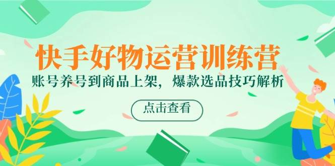 快手好物运营训练营，账号养号到商品上架，爆款选品技巧解析跨境课程-外贸教程-精品网课-电商运营课库课堂