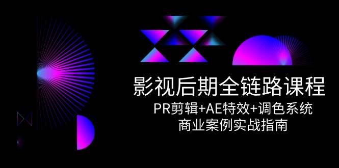 影视后期全链路课程，PR剪辑+AE特效+调色系统，商业案例实战指南跨境课程-外贸教程-精品网课-电商运营课库课堂