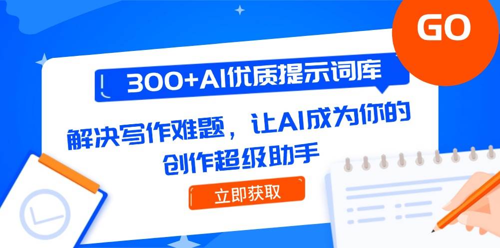300+AI优质提示词库，解决写作难题，让AI成为你的创作超级助手跨境课程-外贸教程-精品网课-电商运营课库课堂