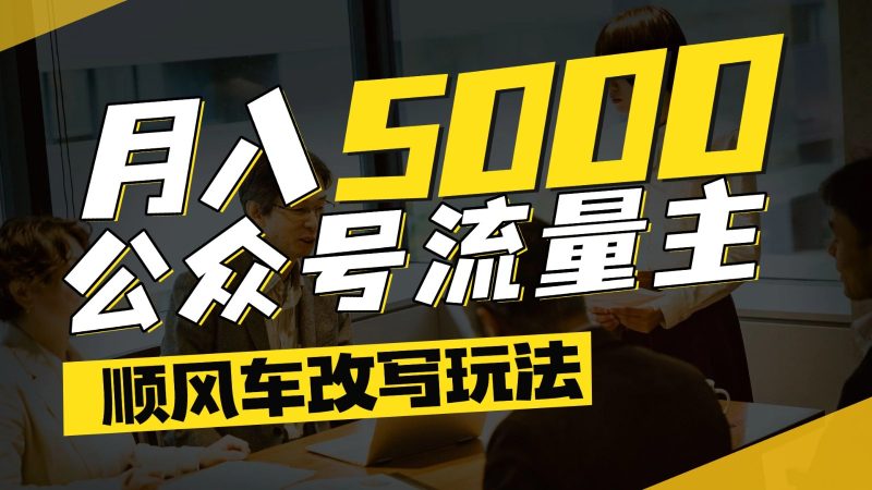 公众号流量主爆款文章顺风车改写玩法，适合全领域赛道，每月5000+跨境课程-外贸教程-精品网课-电商运营课库课堂