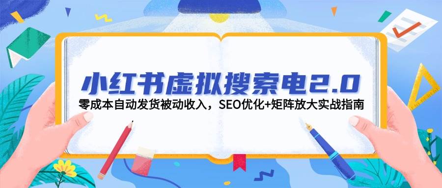 小红书虚拟搜索电2.0，零成本自动发货被动收入，SEO优化+矩阵放大实战指南跨境课程-外贸教程-精品网课-电商运营课库课堂