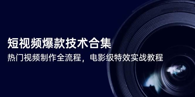 短视频爆款技术合集，热门视频制作全流程，电影级特效实战教程跨境课程-外贸教程-精品网课-电商运营课库课堂