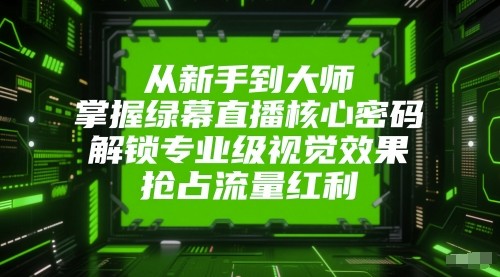 从新手到大师，掌握绿幕直播核心密码！解锁专业级视觉效果，抢占流量红利！跨境课程-外贸教程-精品网课-电商运营课库课堂