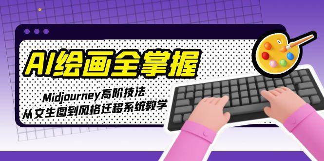 AI绘画全掌握：Midjourney高阶技法，从文生图到风格迁移系统教学跨境课程-外贸教程-精品网课-电商运营课库课堂
