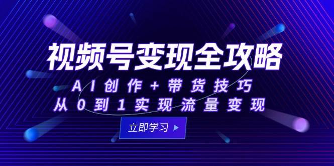 视频号变现全攻略：AI创作+带货技巧，从0到1实现流量变现跨境课程-外贸教程-精品网课-电商运营课库课堂