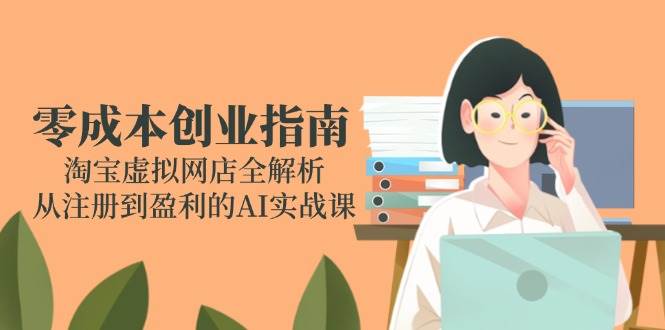 零成本创业指南：淘宝虚拟网店全解析，从注册到盈利的AI实战课跨境课程-外贸教程-精品网课-电商运营课库课堂