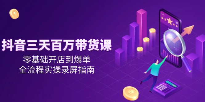 抖音三天百万带货课，零基础开店到爆单，全流程实操录屏指南跨境课程-外贸教程-精品网课-电商运营课库课堂