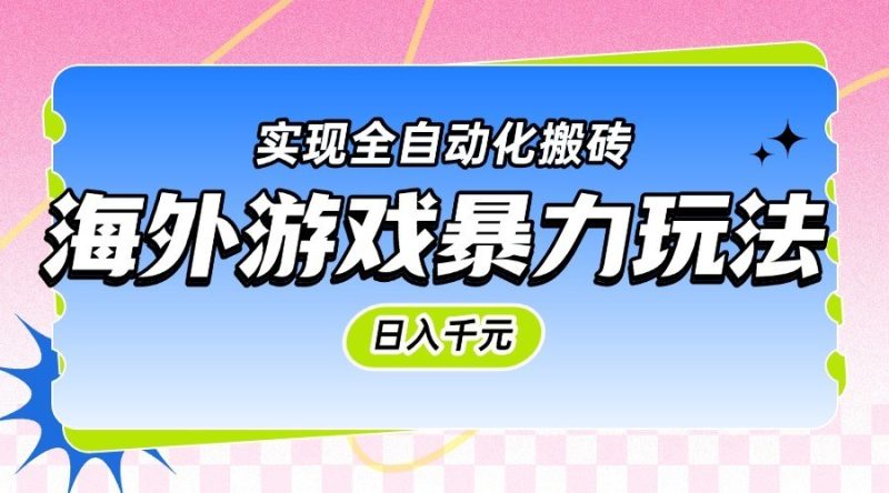 海外游戏暴力玩法，日入千元，实现全自动化搬砖跨境课程-外贸教程-精品网课-电商运营课库课堂