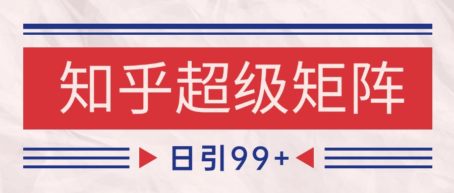 知乎超级矩阵玩法引流高质量精准粉SEO覆盖 日变现4000+跨境课程-外贸教程-精品网课-电商运营课库课堂