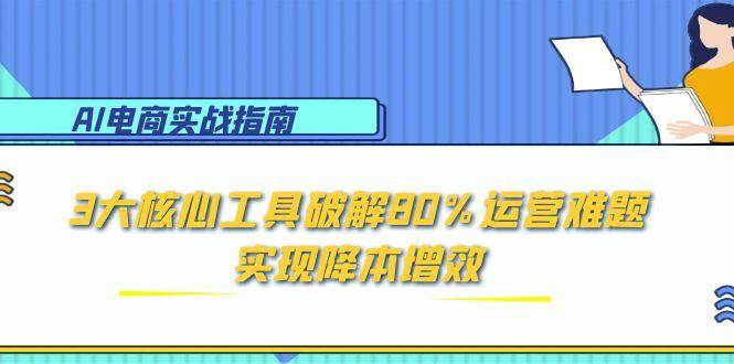 AI电商实战指南：3大核心工具破解80%运营难题，实现降本增效跨境课程-外贸教程-精品网课-电商运营课库课堂