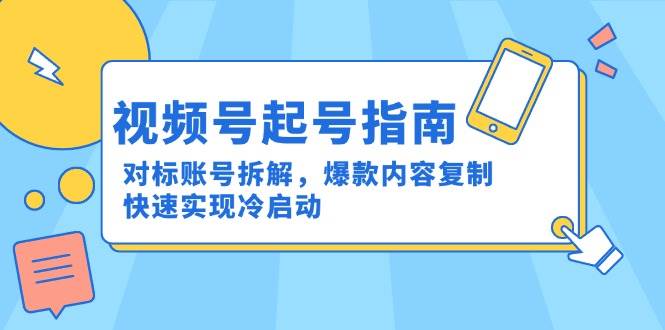 视频号起号指南：对标账号拆解，爆款内容复制，快速实现冷启动跨境课程-外贸教程-精品网课-电商运营课库课堂