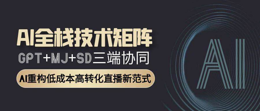 AI全栈技术矩阵：GPT+MJ+SD三端协同，AI重构低成本高转化直播新范式跨境课程-外贸教程-精品网课-电商运营课库课堂