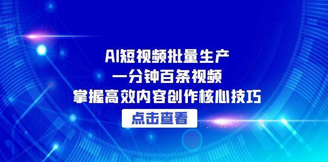 AI短视频批量生产：一分钟百条视频，掌握高效内容创作核心技巧跨境课程-外贸教程-精品网课-电商运营课库课堂