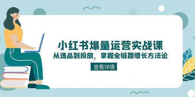 小红书爆量运营实战课：从选品到投放，掌握全链路增长方法论跨境课程-外贸教程-精品网课-电商运营课库课堂