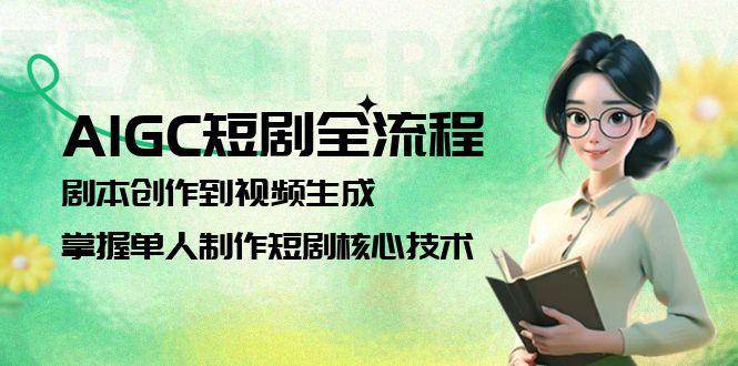 AIGC短剧全流程：剧本创作到视频生成，掌握单人制作短剧核心技术跨境课程-外贸教程-精品网课-电商运营课库课堂