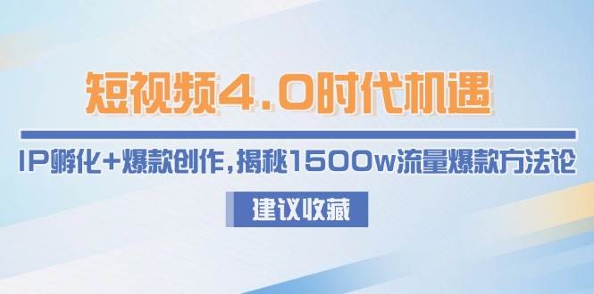 短视频4.0时代机遇：IP孵化+爆款创作，揭秘1500w流量爆款方法论跨境课程-外贸教程-精品网课-电商运营课库课堂