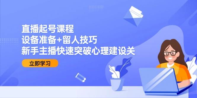 直播起号课程：设备准备+留人技巧，新手主播快速突破心理建设关跨境课程-外贸教程-精品网课-电商运营课库课堂
