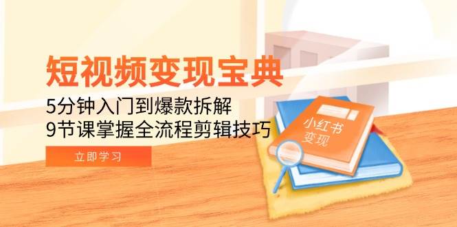短视频变现宝典：5分钟入门到爆款拆解，9节课掌握全流程剪辑技巧跨境课程-外贸教程-精品网课-电商运营课库课堂