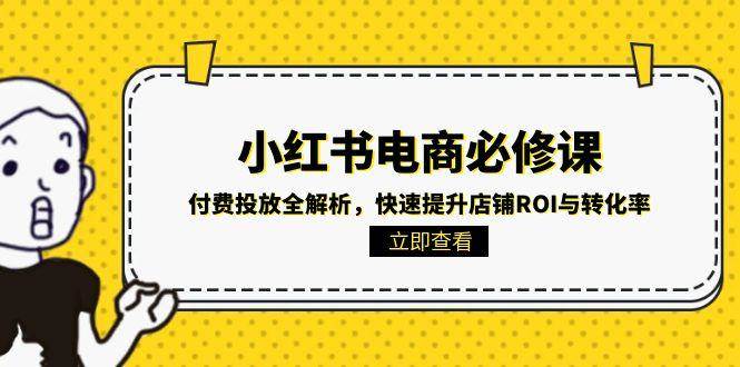 小红书电商必修课：付费投放全解析，快速提升店铺ROI与转化率跨境课程-外贸教程-精品网课-电商运营课库课堂