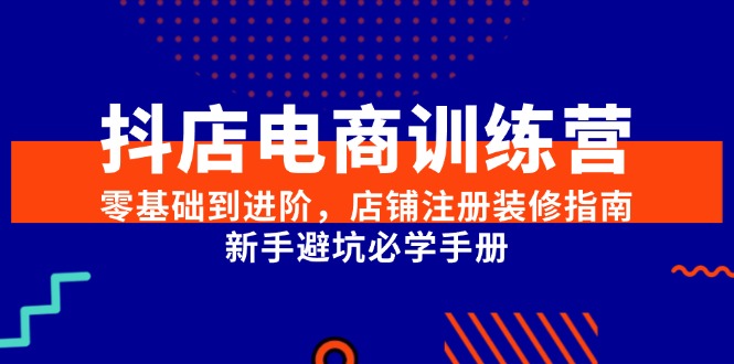 抖店电商训练营，零基础到进阶，店铺注册装修指南，新手避坑必学手册跨境课程-外贸教程-精品网课-电商运营课库课堂