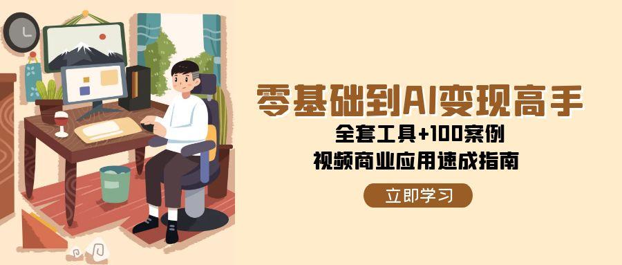 零基础到AI变现高手，全套工具+100案例，视频商业应用速成指南跨境课程-外贸教程-精品网课-电商运营课库课堂
