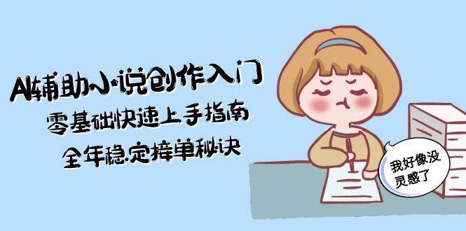 AI辅助小说创作入门，零基础快速上手指南，全年稳定接单秘诀跨境课程-外贸教程-精品网课-电商运营课库课堂