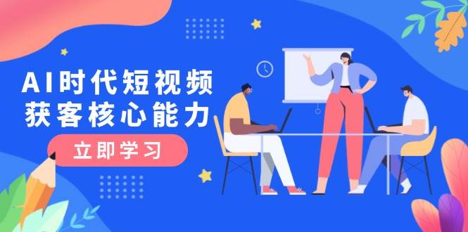 AI时代短视频获客核心课程，三大必备技能解析，认知升级关键要点跨境课程-外贸教程-精品网课-电商运营课库课堂