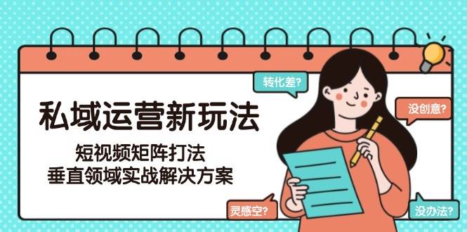 私域运营新玩法，短视频矩阵打法，垂直领域实战解决方案（更新6月）跨境课程-外贸教程-精品网课-电商运营课库课堂