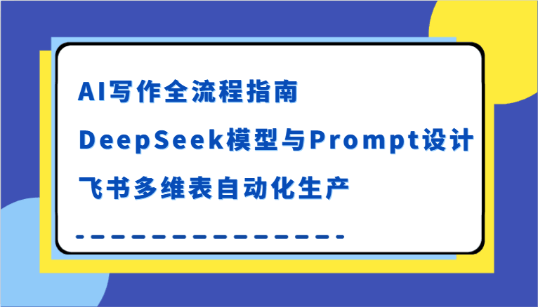 AI写作全流程指南，DeepSeek模型与Prompt设计，飞书多维表自动化生产跨境课程-外贸教程-精品网课-电商运营课库课堂