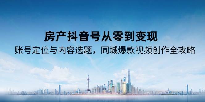 房产抖音号从零到变现，账号定位与内容选题，同城爆款视频创作全攻略跨境课程-外贸教程-精品网课-电商运营课库课堂