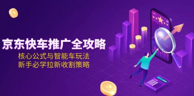 京东快车推广全攻略，核心公式与智能车玩法，新手必学拉新收割策略跨境课程-外贸教程-精品网课-电商运营课库课堂