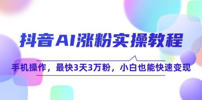 抖音AI涨粉实操教程，手机操作，最快3天3万粉，小白也能快速变现跨境课程-外贸教程-精品网课-电商运营课库课堂