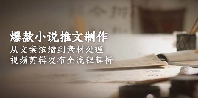 爆款小说推文制作，从文案浓缩到素材处理，视频剪辑发布全流程解析跨境课程-外贸教程-精品网课-电商运营课库课堂