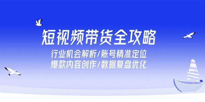 短视频带货全攻略，行业机会解析/账号精准定位/爆款内容创作/数据复盘优化跨境课程-外贸教程-精品网课-电商运营课库课堂