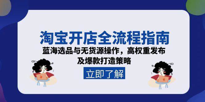 淘宝开店全流程指南，蓝海选品与无货源操作，高权重发布及爆款打造策略跨境课程-外贸教程-精品网课-电商运营课库课堂