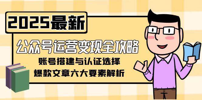 公众号运营变现全攻略，账号搭建与认证选择，爆款文章六大要素解析跨境课程-外贸教程-精品网课-电商运营课库课堂