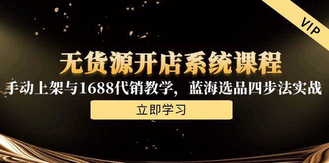 无货源开店系统课程，手动上架与1688代销教学，蓝海选品四步法实战跨境课程-外贸教程-精品网课-电商运营课库课堂