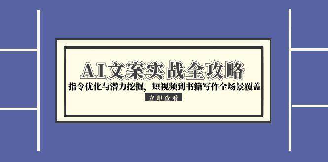 AI文案实战全攻略，指令优化与潜力挖掘，短视频到书籍写作全场景覆盖跨境课程-外贸教程-精品网课-电商运营课库课堂