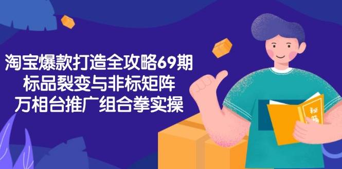 淘宝爆款打造全攻略-69期，标品裂变与非标矩阵，万相台推广组合拳实操跨境课程-外贸教程-精品网课-电商运营课库课堂
